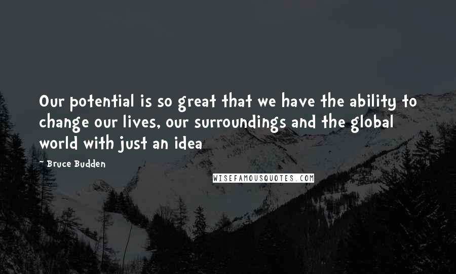 Bruce Budden Quotes: Our potential is so great that we have the ability to change our lives, our surroundings and the global world with just an idea