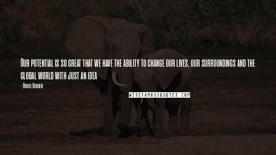 Bruce Budden Quotes: Our potential is so great that we have the ability to change our lives, our surroundings and the global world with just an idea