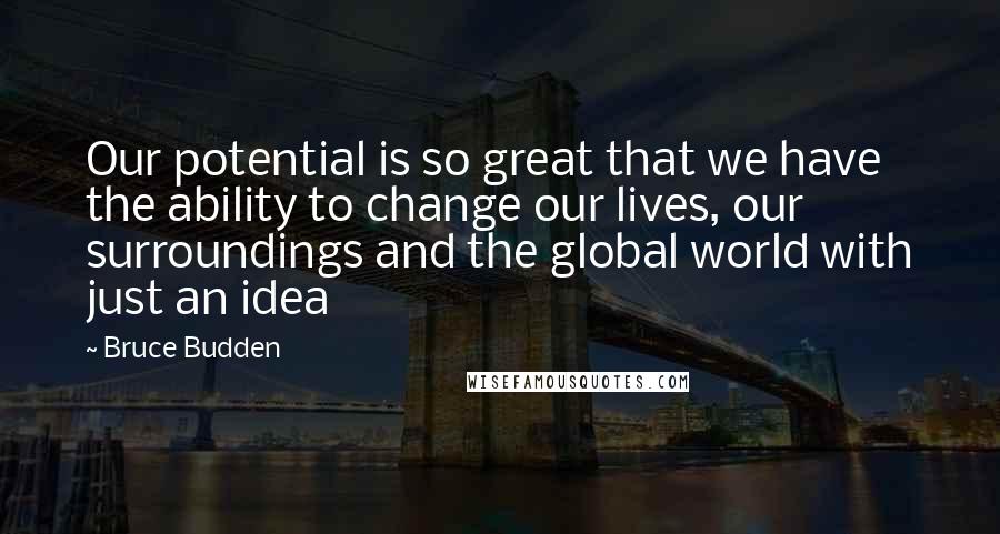 Bruce Budden Quotes: Our potential is so great that we have the ability to change our lives, our surroundings and the global world with just an idea