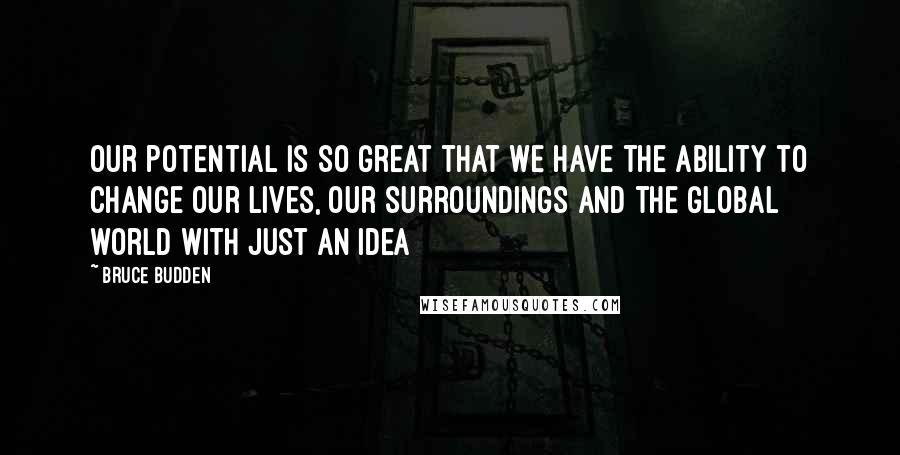 Bruce Budden Quotes: Our potential is so great that we have the ability to change our lives, our surroundings and the global world with just an idea