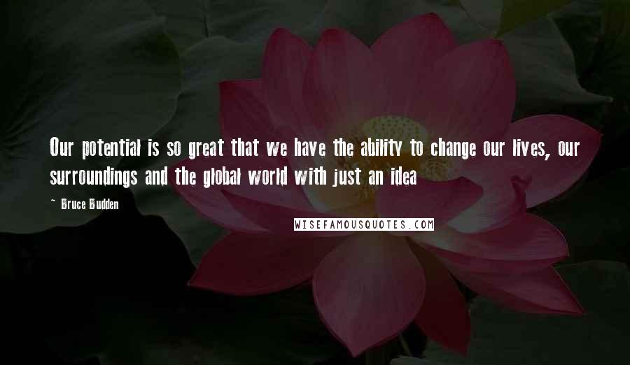 Bruce Budden Quotes: Our potential is so great that we have the ability to change our lives, our surroundings and the global world with just an idea