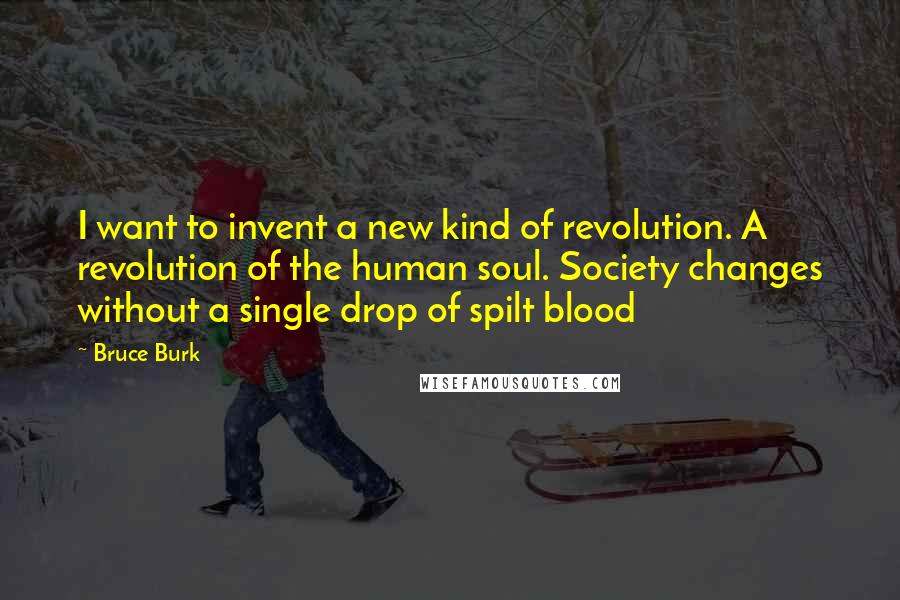 Bruce Burk Quotes: I want to invent a new kind of revolution. A revolution of the human soul. Society changes without a single drop of spilt blood