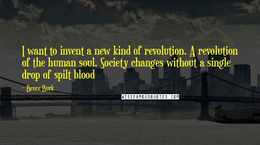 Bruce Burk Quotes: I want to invent a new kind of revolution. A revolution of the human soul. Society changes without a single drop of spilt blood