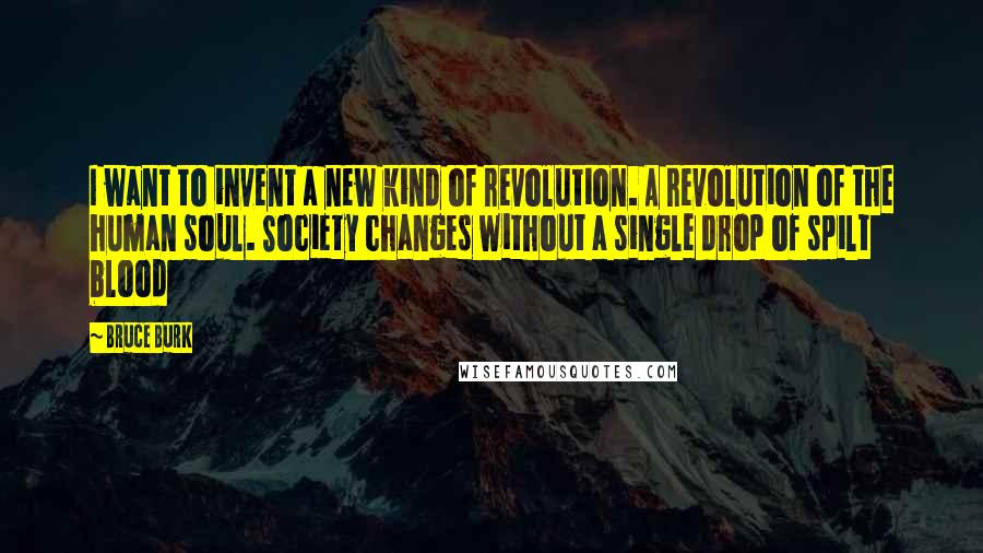 Bruce Burk Quotes: I want to invent a new kind of revolution. A revolution of the human soul. Society changes without a single drop of spilt blood