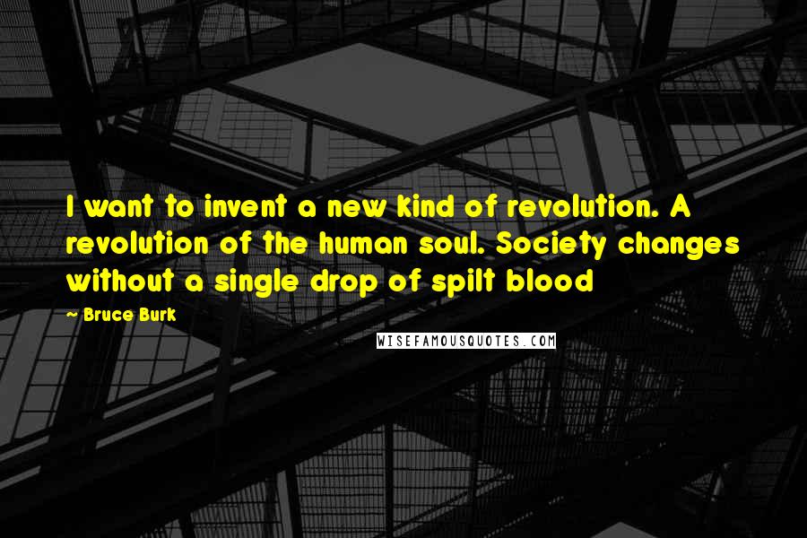 Bruce Burk Quotes: I want to invent a new kind of revolution. A revolution of the human soul. Society changes without a single drop of spilt blood