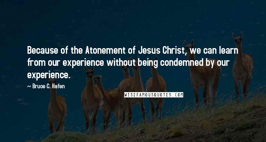 Bruce C. Hafen Quotes: Because of the Atonement of Jesus Christ, we can learn from our experience without being condemned by our experience.