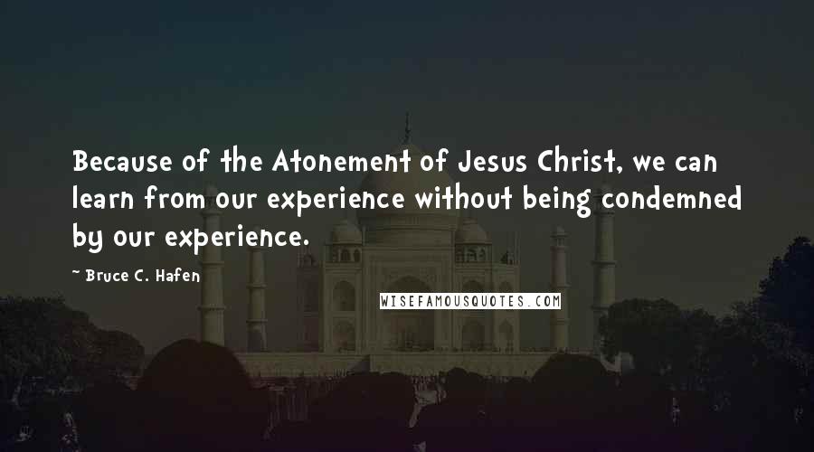 Bruce C. Hafen Quotes: Because of the Atonement of Jesus Christ, we can learn from our experience without being condemned by our experience.