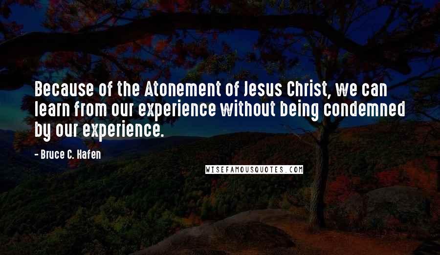 Bruce C. Hafen Quotes: Because of the Atonement of Jesus Christ, we can learn from our experience without being condemned by our experience.