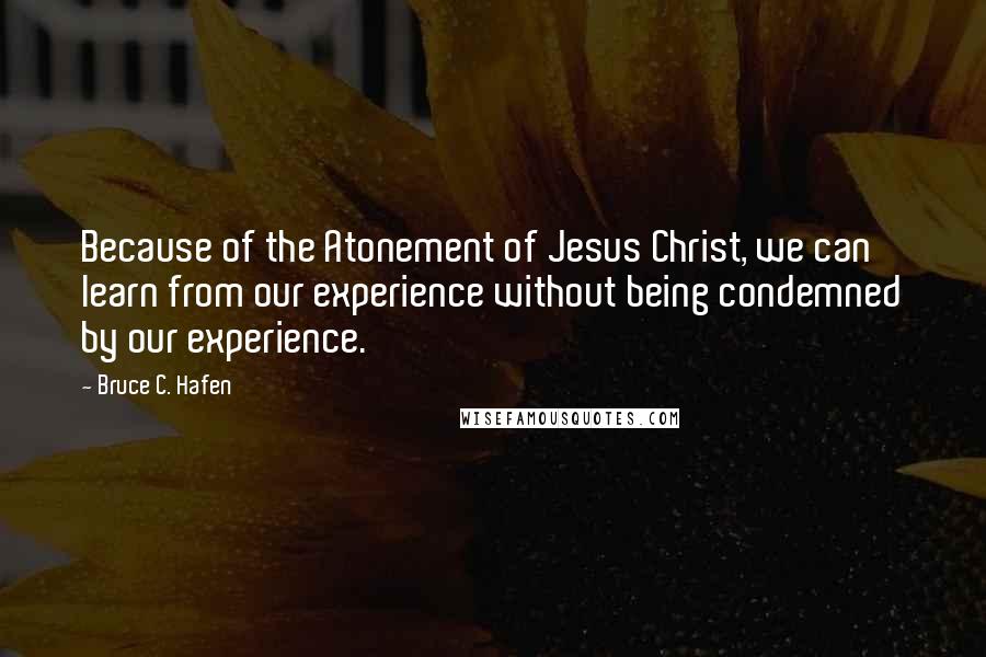 Bruce C. Hafen Quotes: Because of the Atonement of Jesus Christ, we can learn from our experience without being condemned by our experience.