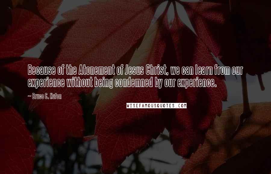 Bruce C. Hafen Quotes: Because of the Atonement of Jesus Christ, we can learn from our experience without being condemned by our experience.