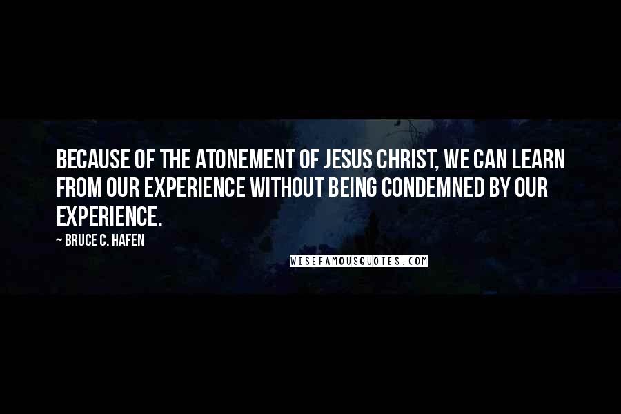 Bruce C. Hafen Quotes: Because of the Atonement of Jesus Christ, we can learn from our experience without being condemned by our experience.