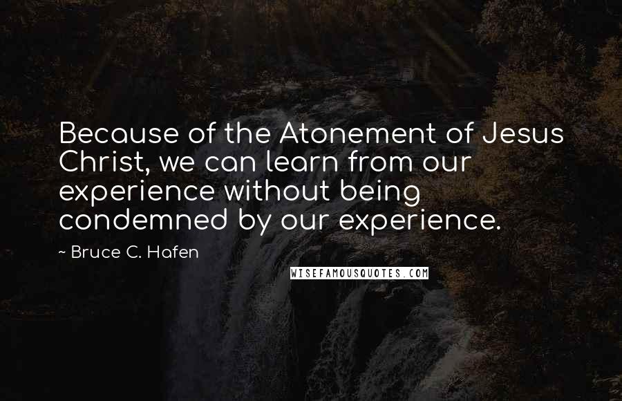 Bruce C. Hafen Quotes: Because of the Atonement of Jesus Christ, we can learn from our experience without being condemned by our experience.