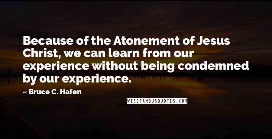 Bruce C. Hafen Quotes: Because of the Atonement of Jesus Christ, we can learn from our experience without being condemned by our experience.