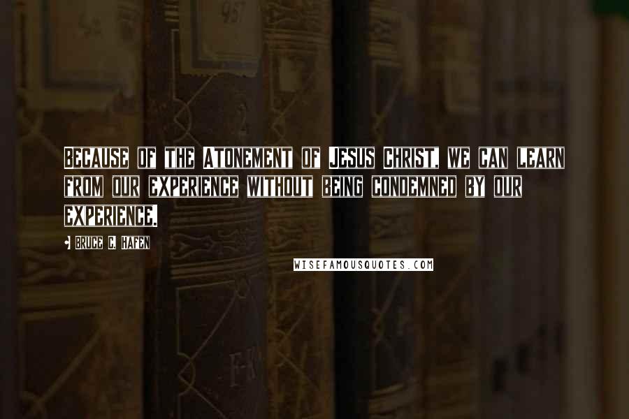 Bruce C. Hafen Quotes: Because of the Atonement of Jesus Christ, we can learn from our experience without being condemned by our experience.