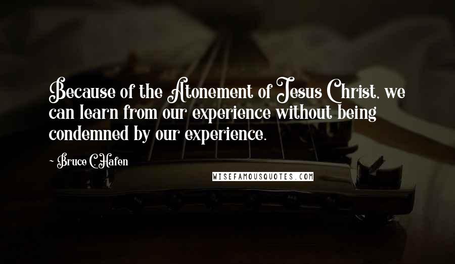 Bruce C. Hafen Quotes: Because of the Atonement of Jesus Christ, we can learn from our experience without being condemned by our experience.