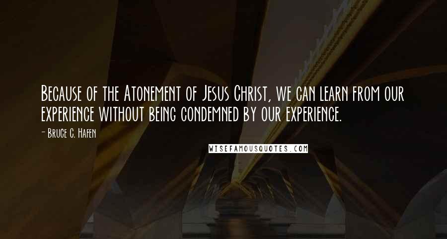 Bruce C. Hafen Quotes: Because of the Atonement of Jesus Christ, we can learn from our experience without being condemned by our experience.