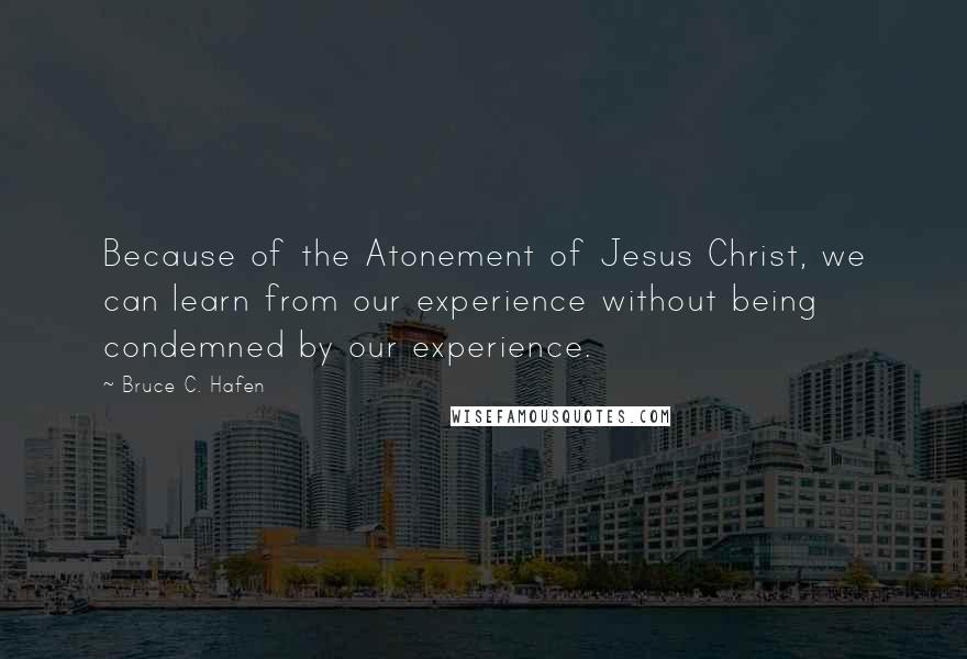 Bruce C. Hafen Quotes: Because of the Atonement of Jesus Christ, we can learn from our experience without being condemned by our experience.
