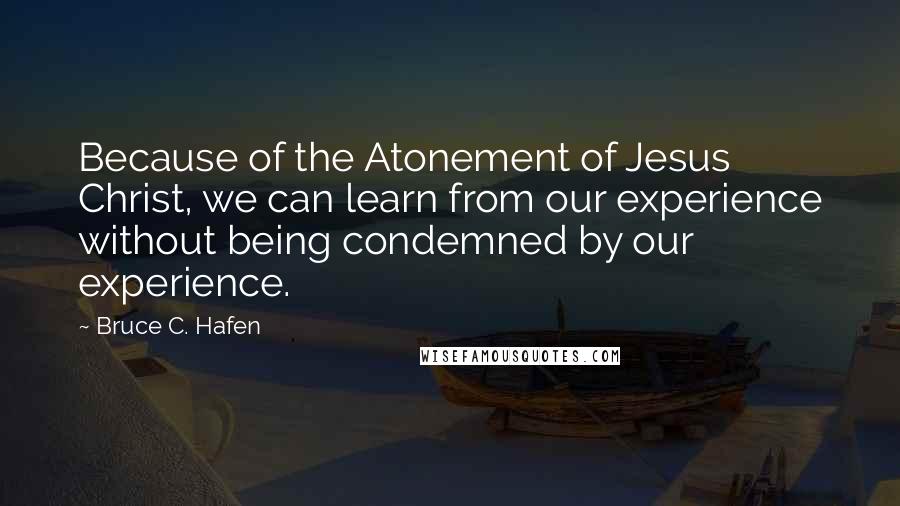 Bruce C. Hafen Quotes: Because of the Atonement of Jesus Christ, we can learn from our experience without being condemned by our experience.