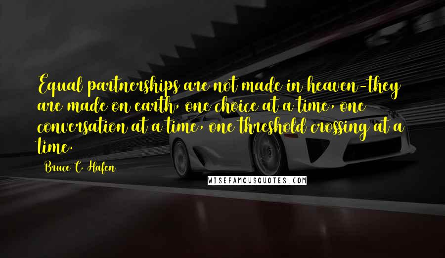 Bruce C. Hafen Quotes: Equal partnerships are not made in heaven-they are made on earth, one choice at a time, one conversation at a time, one threshold crossing at a time.