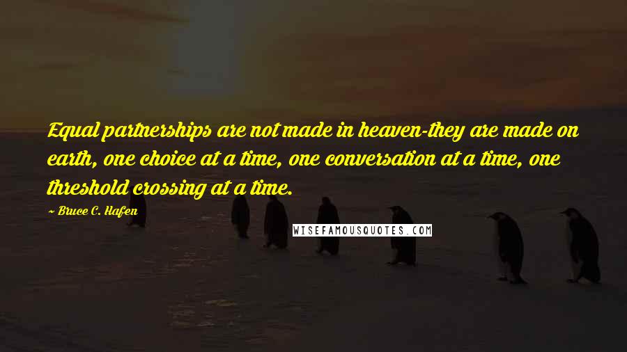 Bruce C. Hafen Quotes: Equal partnerships are not made in heaven-they are made on earth, one choice at a time, one conversation at a time, one threshold crossing at a time.