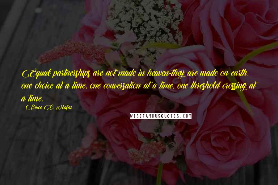 Bruce C. Hafen Quotes: Equal partnerships are not made in heaven-they are made on earth, one choice at a time, one conversation at a time, one threshold crossing at a time.