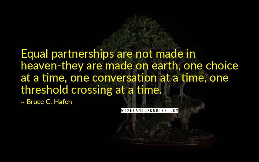 Bruce C. Hafen Quotes: Equal partnerships are not made in heaven-they are made on earth, one choice at a time, one conversation at a time, one threshold crossing at a time.