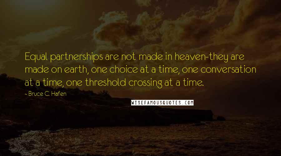 Bruce C. Hafen Quotes: Equal partnerships are not made in heaven-they are made on earth, one choice at a time, one conversation at a time, one threshold crossing at a time.