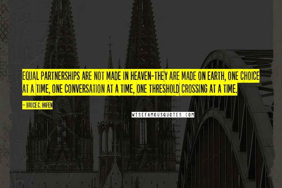 Bruce C. Hafen Quotes: Equal partnerships are not made in heaven-they are made on earth, one choice at a time, one conversation at a time, one threshold crossing at a time.