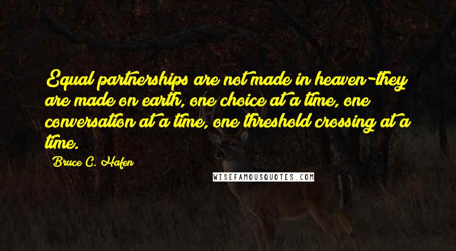 Bruce C. Hafen Quotes: Equal partnerships are not made in heaven-they are made on earth, one choice at a time, one conversation at a time, one threshold crossing at a time.