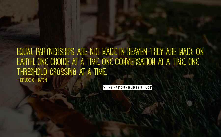 Bruce C. Hafen Quotes: Equal partnerships are not made in heaven-they are made on earth, one choice at a time, one conversation at a time, one threshold crossing at a time.