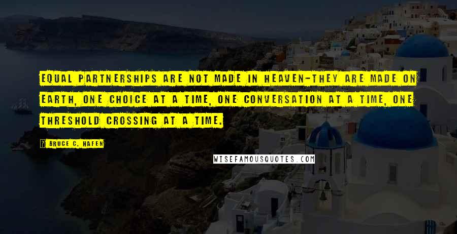 Bruce C. Hafen Quotes: Equal partnerships are not made in heaven-they are made on earth, one choice at a time, one conversation at a time, one threshold crossing at a time.