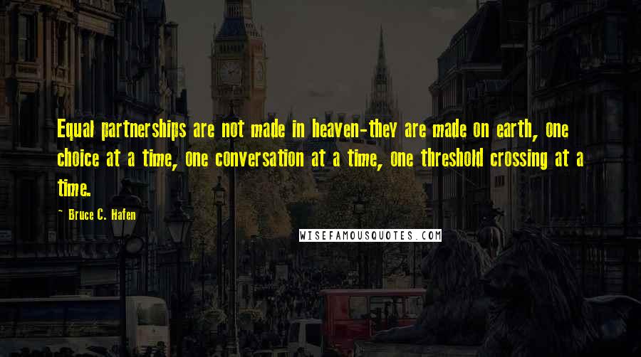 Bruce C. Hafen Quotes: Equal partnerships are not made in heaven-they are made on earth, one choice at a time, one conversation at a time, one threshold crossing at a time.