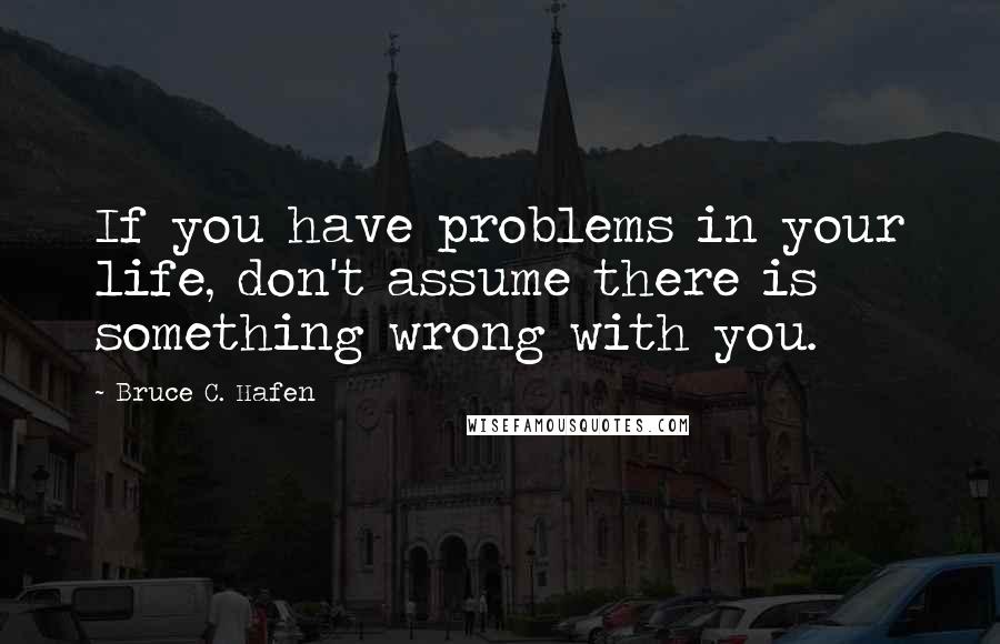 Bruce C. Hafen Quotes: If you have problems in your life, don't assume there is something wrong with you.