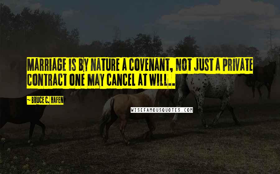 Bruce C. Hafen Quotes: Marriage is by nature a covenant, Not just a private contract one may cancel at will..