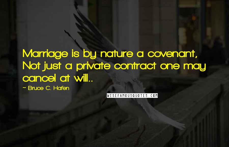 Bruce C. Hafen Quotes: Marriage is by nature a covenant, Not just a private contract one may cancel at will..