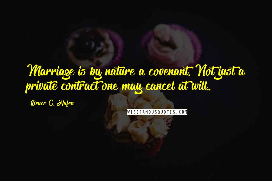 Bruce C. Hafen Quotes: Marriage is by nature a covenant, Not just a private contract one may cancel at will..