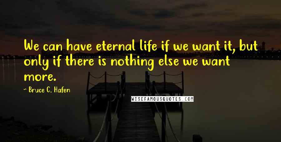 Bruce C. Hafen Quotes: We can have eternal life if we want it, but only if there is nothing else we want more.