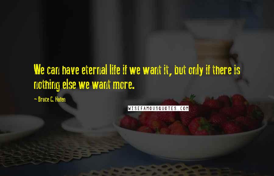Bruce C. Hafen Quotes: We can have eternal life if we want it, but only if there is nothing else we want more.