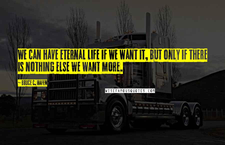 Bruce C. Hafen Quotes: We can have eternal life if we want it, but only if there is nothing else we want more.