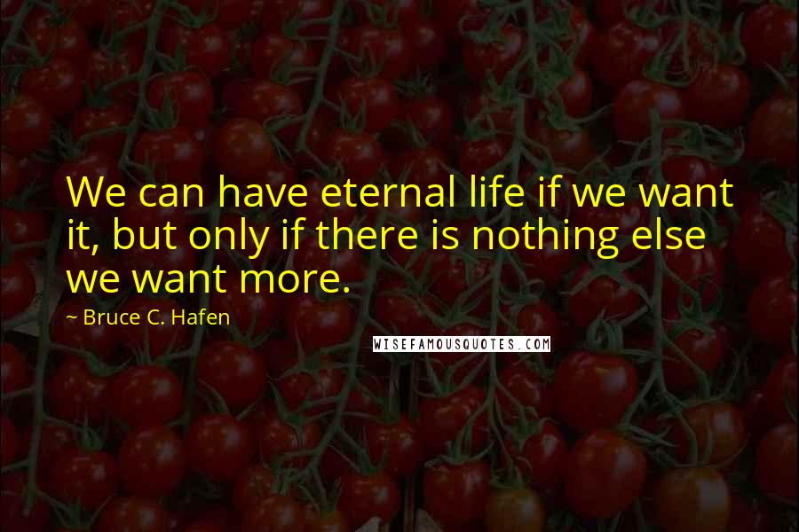 Bruce C. Hafen Quotes: We can have eternal life if we want it, but only if there is nothing else we want more.