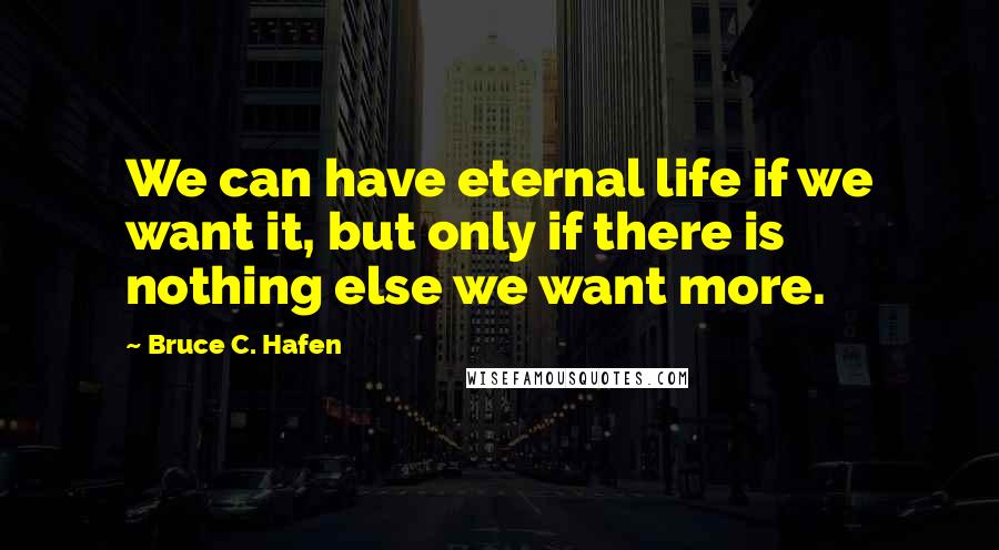 Bruce C. Hafen Quotes: We can have eternal life if we want it, but only if there is nothing else we want more.