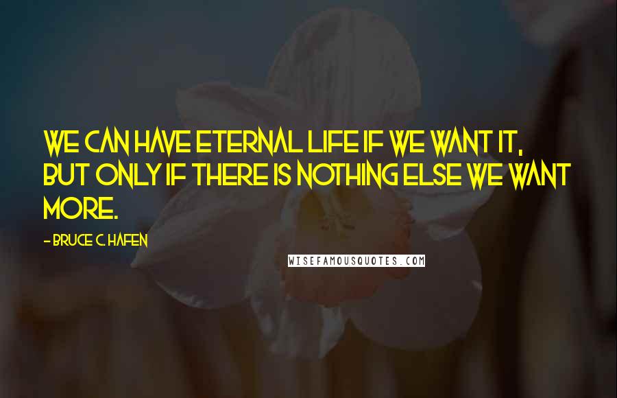 Bruce C. Hafen Quotes: We can have eternal life if we want it, but only if there is nothing else we want more.