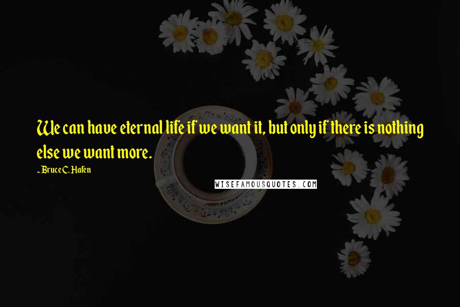 Bruce C. Hafen Quotes: We can have eternal life if we want it, but only if there is nothing else we want more.