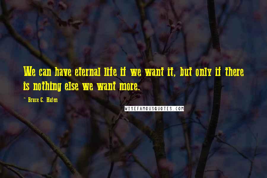 Bruce C. Hafen Quotes: We can have eternal life if we want it, but only if there is nothing else we want more.