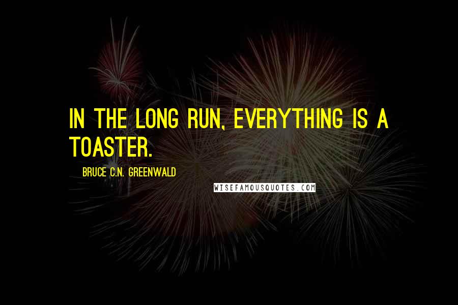 Bruce C.N. Greenwald Quotes: In the long run, everything is a toaster.
