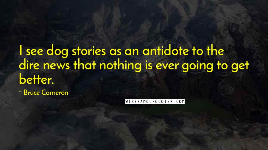 Bruce Cameron Quotes: I see dog stories as an antidote to the dire news that nothing is ever going to get better.