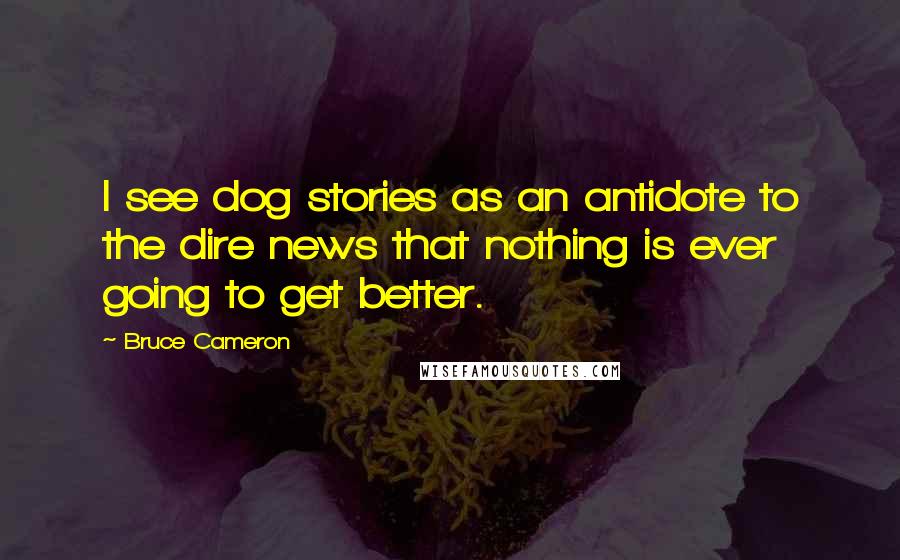 Bruce Cameron Quotes: I see dog stories as an antidote to the dire news that nothing is ever going to get better.