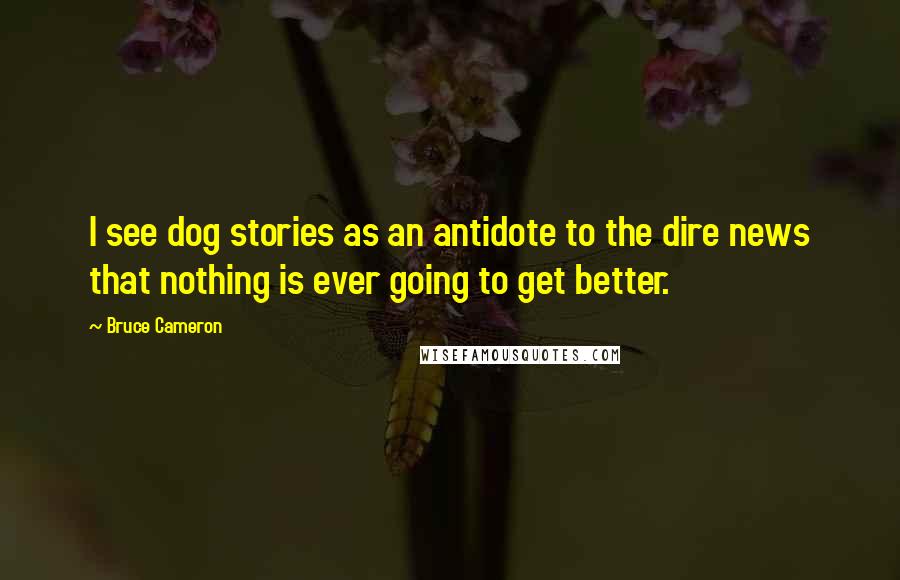 Bruce Cameron Quotes: I see dog stories as an antidote to the dire news that nothing is ever going to get better.