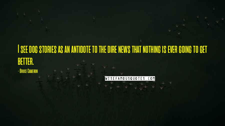 Bruce Cameron Quotes: I see dog stories as an antidote to the dire news that nothing is ever going to get better.