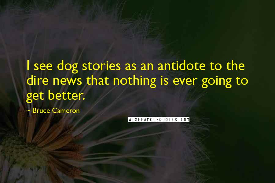 Bruce Cameron Quotes: I see dog stories as an antidote to the dire news that nothing is ever going to get better.